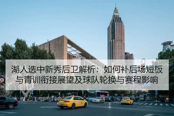 湖人选中新秀后卫解析：如何补后场短板与青训衔接展望及球队轮换与赛程影响