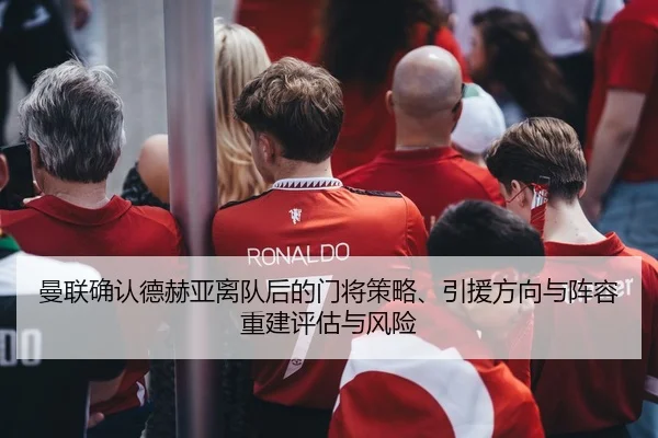 曼联确认德赫亚离队后的门将策略、引援方向与阵容重建评估与风险