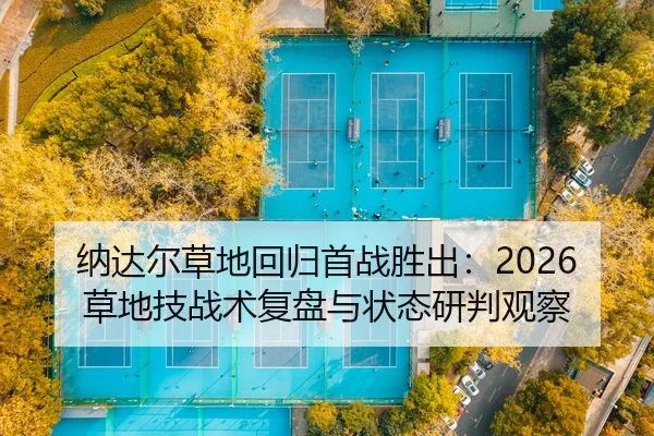 纳达尔草地回归首战胜出：2026草地技战术复盘与状态研判观察